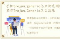 手机trojan.generic怎么彻底删除，手机里有Trojan.Generic怎么清除