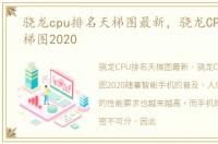 骁龙cpu排名天梯图最新，骁龙CPU排名天梯图2020