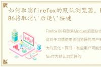 如何取消firefox的默认浏览器，Firefox 86将取消'后退'按键