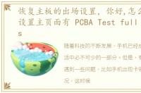 恢复主板的出场设置，你好,怎么恢复出厂设置主页面有 PCBA Test full phone tes