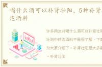 喝什么酒可以补肾壮阳，5种补肾壮阳中药泡酒料