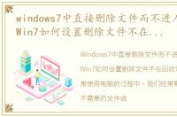 windows7中直接删除文件而不进入回收站，Win7如何设置删除文件不在回收站显示