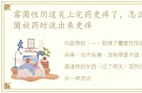 霉菌性阴道炎上完药更痒了，怎么回事 霉菌放药时流出来更痒