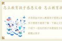 怎么教育孩子感恩父母 怎么教育孩子感恩