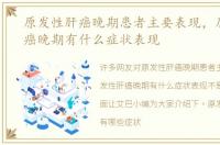 原发性肝癌晚期患者主要表现，原发性肝癌晚期有什么症状表现