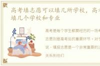 高考填志愿可以填几所学校，高考志愿能填几个学校和专业