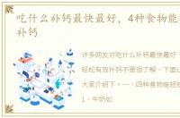 吃什么补钙最快最好，4种食物能轻松有效补钙