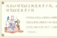 现在c1增驾b2大概需要多少钱，c1驾驶证增驾b2需要多少钱