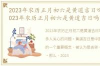2023年农历正月初六是黄道吉日吗请问，2023年农历正月初六是黄道吉日吗