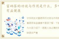 富硒茶的功效与作用是什么，多喝富硒茶有益健康