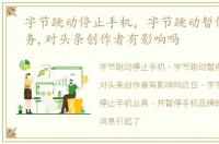 字节跳动停止手机，字节跳动暂停手机业务,对头条创作者有影响吗
