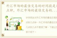 外汇市场的最佳交易的时间段是几点到几点钟，外汇市场的最佳交易的时间段是几点到几点