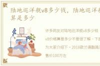 陆地巡洋舰v8多少钱，陆地巡洋舰v8价格算是多少