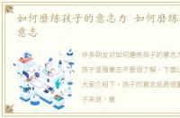 如何磨练孩子的意志力 如何磨练孩子坚强意志