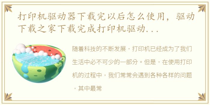 打印机驱动器下载完以后怎么使用，驱动下载之家下载完成打印机驱动后怎么安装