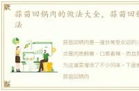 蒜苗回锅肉的做法大全，蒜苗回锅肉的做法