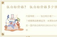 钛白粉价格？ 钛白粉价格多少钱一吨