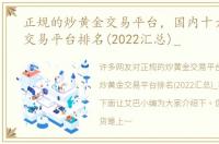 正规的炒黄金交易平台，国内十大炒黄金交易平台排名(2022汇总)_
