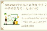 smashbox妆前乳怎么样好用吗（什么牌子的妆前乳好用十大排行榜）