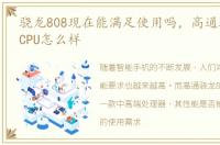 骁龙808现在能满足使用吗，高通骁龙808 CPU怎么样
