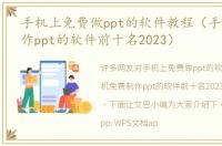 手机上免费做ppt的软件教程（手机免费制作ppt的软件前十名2023）