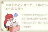 天津市期货公司开户，天津地区期货开户具体怎么操作