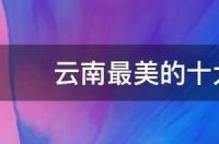 云南十大最好玩的地方，云南最好玩的地方有哪些？ 云南最美的十大景区