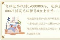 电脑蓝屏报错0x0000007e，电脑蓝屏0X0000007E错误无法操作U盘重装系统彻底解决教程