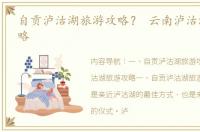 自贡泸沽湖旅游攻略？ 云南泸沽湖旅游攻略