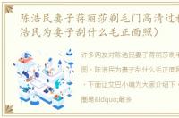 陈浩民妻子蒋丽莎剃毛门高清过程图（陈浩民为妻子刮什么毛正面照）