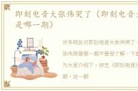 即刻电音大张伟哭了（即刻电音大张伟哭是哪一期）