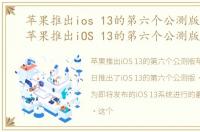 苹果推出ios 13的第六个公测版是什么，苹果推出iOS 13的第六个公测版