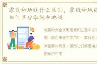 零线和地线什么区别，零线和地线的区别 如何区分零线和地线