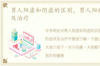 男人阳虚和阴虚的区别，男人阳痿的症状及治疗