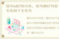 镭风hd6750功耗，镭风HD6770能带动海信智能50寸电视吗