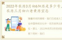 2022年农历3月初6阳历是多少号，2023年农历三月初六老黄历宜忌