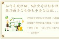 如何有效祛斑，5款食疗法轻松祛斑推荐六款祛斑美白食谱七个美白祛斑小妙招