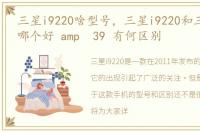 三星i9220啥型号，三星i9220和三星i9228哪个好 amp 39 有何区别