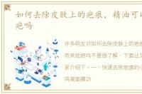 如何去除皮肤上的疤痕，精油可以用来祛疤吗