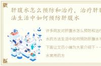 肝腹水怎么预防和治疗，治疗肝腹水的方法生活中如何预防肝腹水