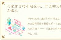 儿童肝炎的早期症状，肝炎的治疗方法都有哪些