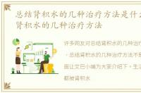 总结肾积水的几种治疗方法是什么，总结肾积水的几种治疗方法