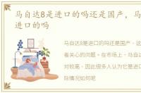 马自达8是进口的吗还是国产，马自达8是进口的吗