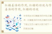 红糖姜汤的作用,红糖的功效与作用，红糖姜汤的作用,红糖的功效