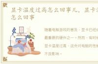 显卡温度过高怎么回事儿，显卡温度过高怎么回事