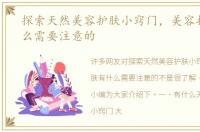 探索天然美容护肤小窍门，美容护肤有什么需要注意的