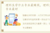 理科生学什么专业最赚钱，理科生学什么专业最好