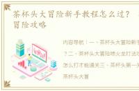 茶杯头大冒险新手教程怎么过？ 茶杯头大冒险攻略