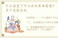 什么温度下可以杀死黄曲霉菌？ 黄曲霉素多少度能杀死