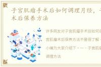 子宫肌瘤手术后如何调理月经，子宫肌瘤术后保养方法